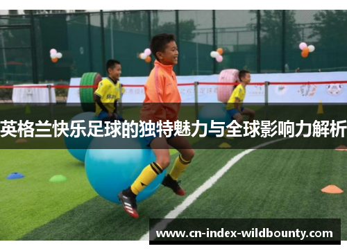 英格兰快乐足球的独特魅力与全球影响力解析 英格兰快乐足球的独特魅力与全球影响力解析