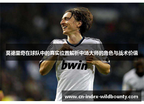 莫德里奇在球队中的真实位置解析中场大师的角色与战术价值 莫德里奇在球队中的真实位置解析中场大师的角色与战术价值