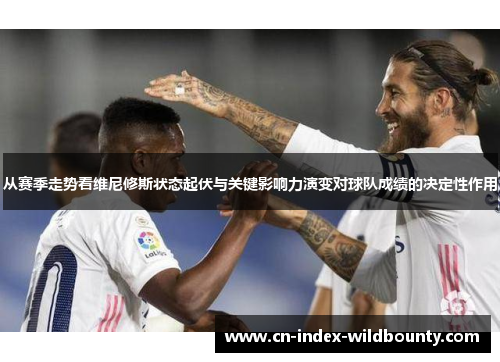 从赛季走势看维尼修斯状态起伏与关键影响力演变对球队成绩的决定性作用 从赛季走势看维尼修斯状态起伏与关键影响力演变对球队成绩的决定性作用