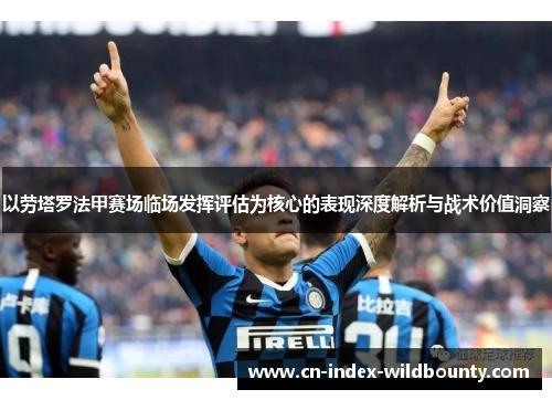 以劳塔罗法甲赛场临场发挥评估为核心的表现深度解析与战术价值洞察 以劳塔罗法甲赛场临场发挥评估为核心的表现深度解析与战术价值洞察