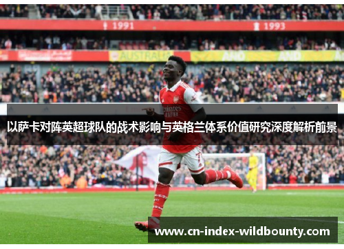 以萨卡对阵英超球队的战术影响与英格兰体系价值研究深度解析前景
