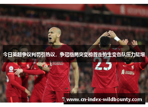今日英超争议判罚引热议,争冠格局突变榜首走势生变各队压力陡增 今日英超争议判罚引热议,争冠格局突变榜首走势生变各队压力陡增