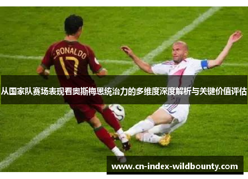 从国家队赛场表现看奥斯梅恩统治力的多维度深度解析与关键价值评估