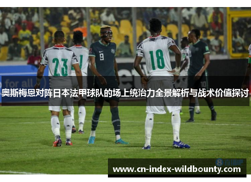 奥斯梅恩对阵日本法甲球队的场上统治力全景解析与战术价值探讨 奥斯梅恩对阵日本法甲球队的场上统治力全景解析与战术价值探讨