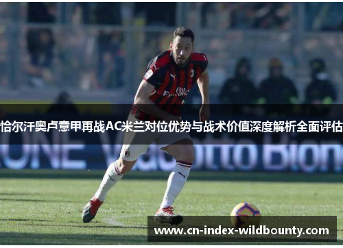 恰尔汗奥卢意甲再战AC米兰对位优势与战术价值深度解析全面评估