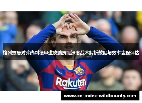 格列兹曼对阵热刺德甲进攻端贡献深度战术解析数据与效率表现评估