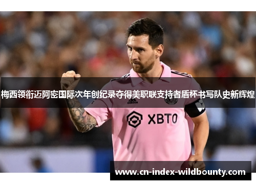 梅西领衔迈阿密国际次年创纪录夺得美职联支持者盾杯书写队史新辉煌 梅西领衔迈阿密国际次年创纪录夺得美职联支持者盾杯书写队史新辉煌