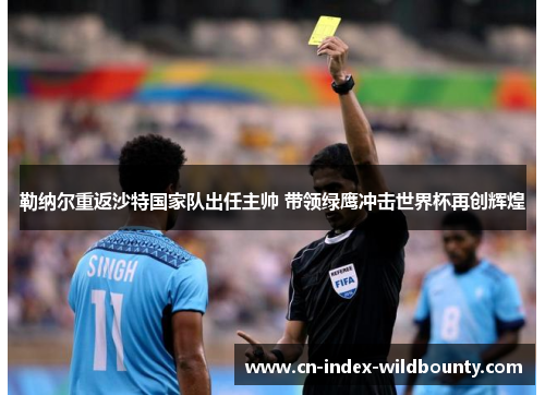 勒纳尔重返沙特国家队出任主帅 带领绿鹰冲击世界杯再创辉煌
