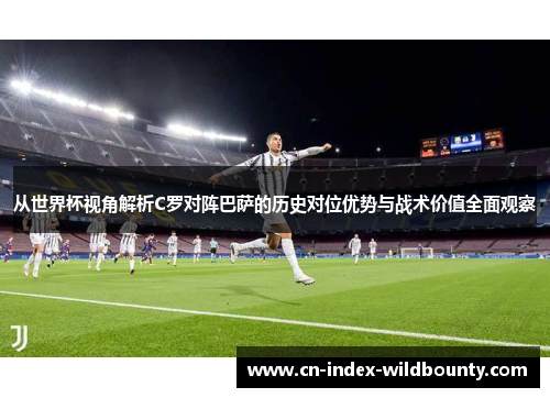 从世界杯视角解析C罗对阵巴萨的历史对位优势与战术价值全面观察