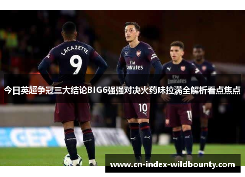 今日英超争冠三大结论BIG6强强对决火药味拉满全解析看点焦点