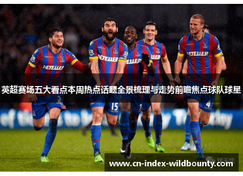 英超赛场五大看点本周热点话题全景梳理与走势前瞻焦点球队球星