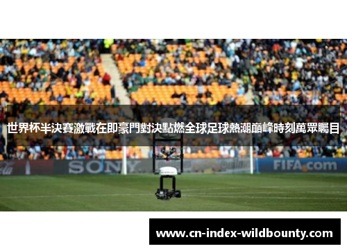 世界杯半決賽激戰在即豪門對決點燃全球足球熱潮巔峰時刻萬眾矚目