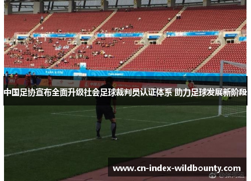 中国足协宣布全面升级社会足球裁判员认证体系 助力足球发展新阶段