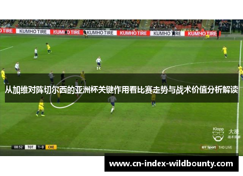 从加维对阵切尔西的亚洲杯关键作用看比赛走势与战术价值分析解读