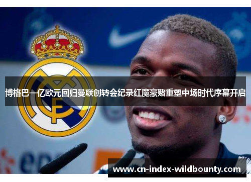 博格巴一亿欧元回归曼联创转会纪录红魔豪赌重塑中场时代序幕开启
