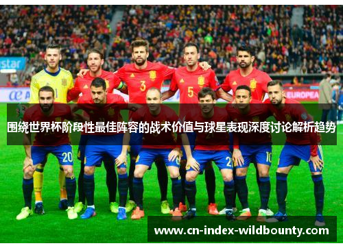 围绕世界杯阶段性最佳阵容的战术价值与球星表现深度讨论解析趋势