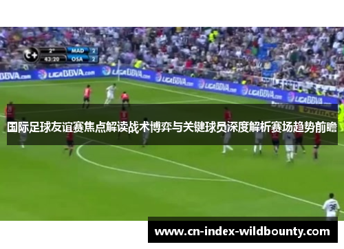 国际足球友谊赛焦点解读战术博弈与关键球员深度解析赛场趋势前瞻 国际足球友谊赛焦点解读战术博弈与关键球员深度解析赛场趋势前瞻