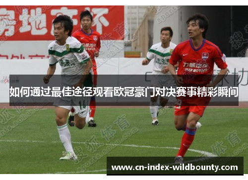 如何通过最佳途径观看欧冠豪门对决赛事精彩瞬间
