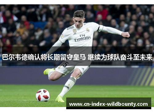 巴尔韦德确认将长期留守皇马 继续为球队奋斗至未来 巴尔韦德确认将长期留守皇马 继续为球队奋斗至未来
