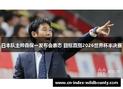 日本队主帅森保一发布会表态 目标直指2026世界杯半决赛 日本队主帅森保一发布会表态 目标直指2026世界杯半决赛