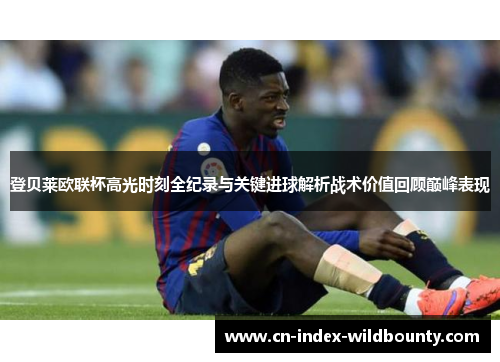 登贝莱欧联杯高光时刻全纪录与关键进球解析战术价值回顾巅峰表现 登贝莱欧联杯高光时刻全纪录与关键进球解析战术价值回顾巅峰表现