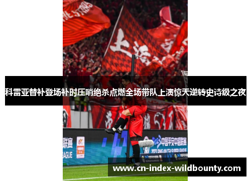 科雷亚替补登场补时压哨绝杀点燃全场带队上演惊天逆转史诗级之夜