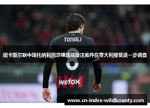 纽卡斯尔联中场托纳利因涉嫌违规投注案件在意大利接受进一步调查 纽卡斯尔联中场托纳利因涉嫌违规投注案件在意大利接受进一步调查