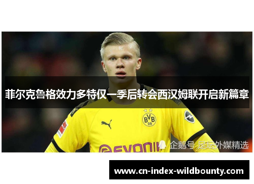 菲尔克鲁格效力多特仅一季后转会西汉姆联开启新篇章 菲尔克鲁格效力多特仅一季后转会西汉姆联开启新篇章