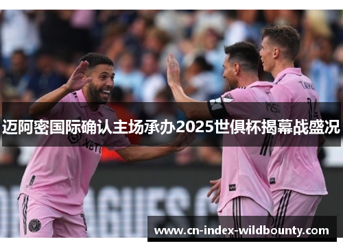 迈阿密国际确认主场承办2025世俱杯揭幕战盛况